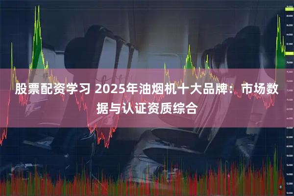 股票配资学习 2025年油烟机十大品牌：市场数据与认证资质综合