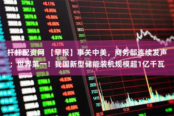 杆杆配资网 【早报】事关中美，商务部连续发声；世界第一！我国新型储能装机规模超1亿千瓦
