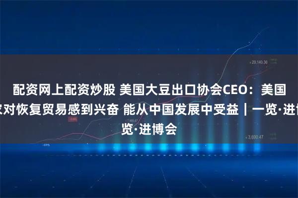 配资网上配资炒股 美国大豆出口协会CEO：美国豆农对恢复贸易感到兴奋 能从中国发展中受益｜一览·进博会