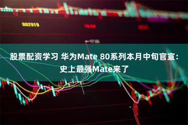 股票配资学习 华为Mate 80系列本月中旬官宣：史上最强Mate来了