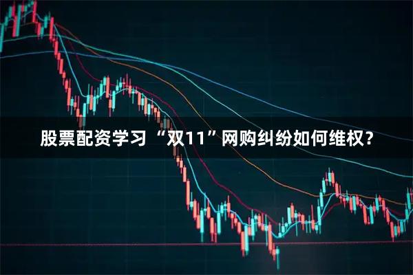 股票配资学习 “双11”网购纠纷如何维权？