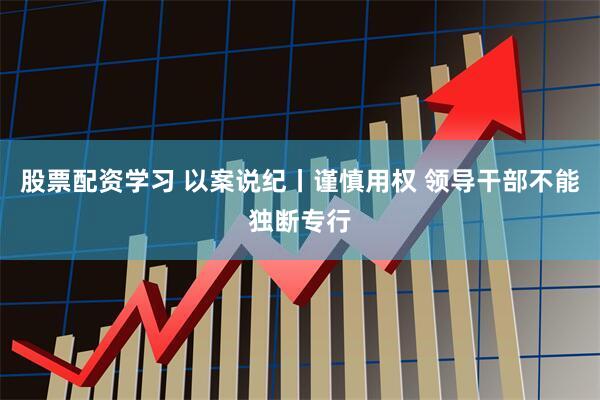股票配资学习 以案说纪丨谨慎用权 领导干部不能独断专行