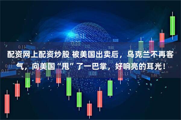 配资网上配资炒股 被美国出卖后，乌克兰不再客气，向美国“甩”了一巴掌，好响亮的耳光！
