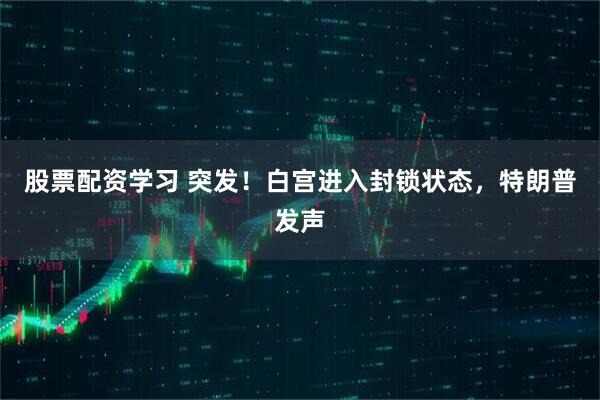 股票配资学习 突发！白宫进入封锁状态，特朗普发声