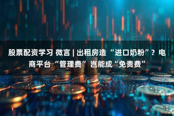 股票配资学习 微言 | 出租房造 “进口奶粉”？电商平台 “管理费” 岂能成“免责费”