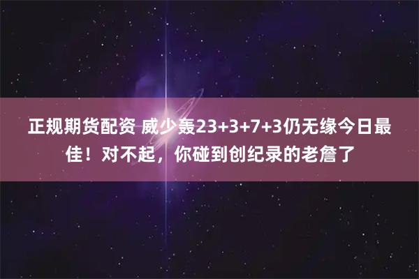 正规期货配资 威少轰23+3+7+3仍无缘今日最佳！对不起，你碰到创纪录的老詹了