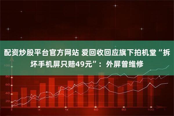 配资炒股平台官方网站 爱回收回应旗下拍机堂“拆坏手机屏只赔49元”：外屏曾维修