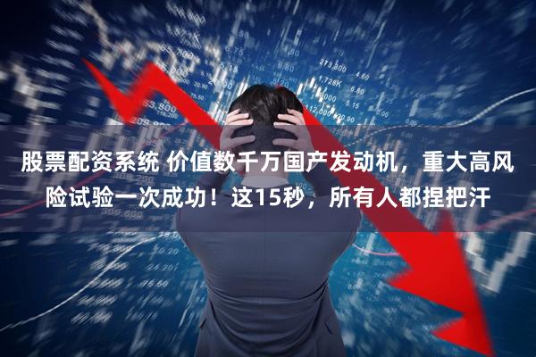 股票配资系统 价值数千万国产发动机，重大高风险试验一次成功！这15秒，所有人都捏把汗