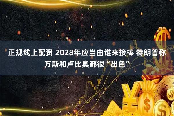 正规线上配资 2028年应当由谁来接棒 特朗普称万斯和卢比奥都很“出色”
