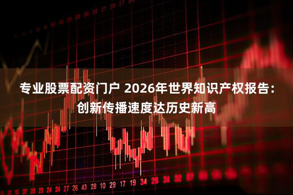 专业股票配资门户 2026年世界知识产权报告：创新传播速度达历史新高