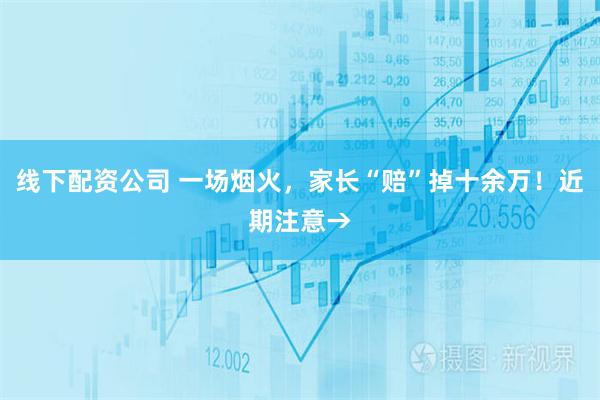 线下配资公司 一场烟火，家长“赔”掉十余万！近期注意→