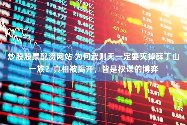 炒股股票配资网站 为何武则天一定要灭掉薛丁山一族？真相被揭开，皆是权谋的博弈