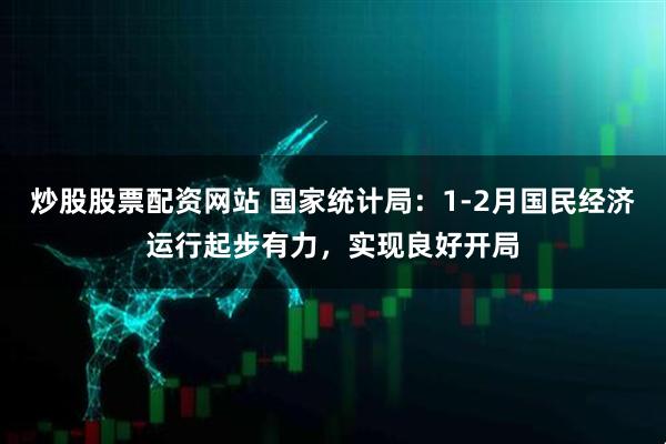 炒股股票配资网站 国家统计局：1-2月国民经济运行起步有力，实现良好开局