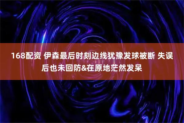 168配资 伊森最后时刻边线犹豫发球被断 失误后也未回防&在原地茫然发呆