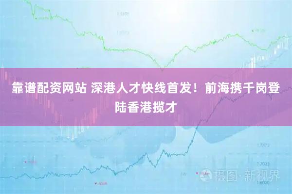 靠谱配资网站 深港人才快线首发！前海携千岗登陆香港揽才